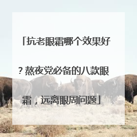 抗老眼霜哪个效果好？熬夜党必备的八款眼霜，远离眼周问题