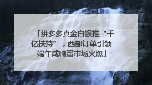 拼多多真金白银推“千亿扶持”，西部订单引领端午咸鸭蛋市场火爆