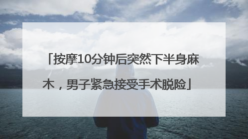 按摩10分钟后突然下半身麻木，男子紧急接受手术脱险
