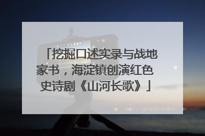 挖掘口述实录与战地家书，海淀镇创演红色史诗剧《山河长歌》