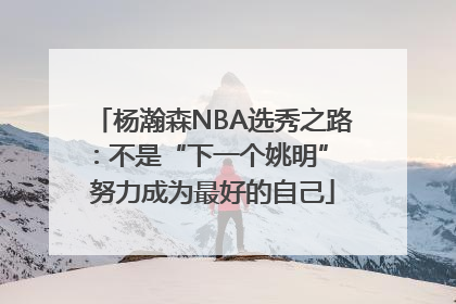 杨瀚森NBA选秀之路：不是“下一个姚明” 努力成为最好的自己