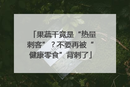 果蔬干竟是“热量刺客”？不要再被“健康零食”背刺了