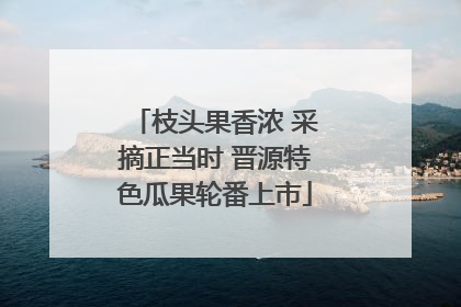 枝头果香浓 采摘正当时 晋源特色瓜果轮番上市