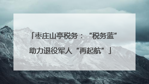 枣庄山亭税务：“税务蓝”助力退役军人“再起航”