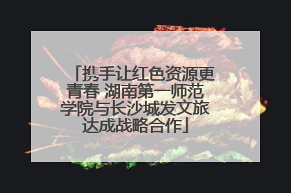 携手让红色资源更青春 湖南第一师范学院与长沙城发文旅达成战略合作