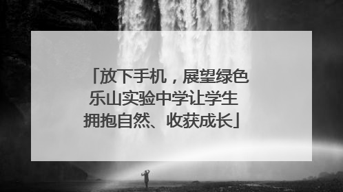 放下手机，展望绿色 乐山实验中学让学生拥抱自然、收获成长