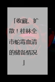 收藏、扩散！桂林全市蛇毒血清的储备情况
