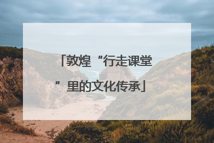 敦煌“行走课堂”里的文化传承