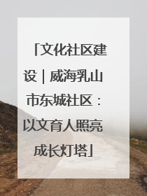 文化社区建设｜威海乳山市东城社区：以文育人照亮成长灯塔