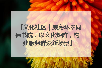 文化社区｜威海环翠同德书院：以文化矩阵，构建服务群众新场景