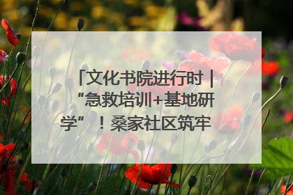 文化书院进行时｜“急救培训+基地研学”！桑家社区筑牢居民健康防线