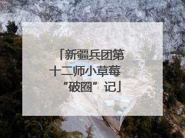 新疆兵团第十二师小草莓“破圈”记