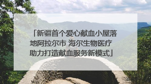 新疆首个爱心献血小屋落地阿拉尔市 海尔生物医疗助力打造献血服务新模式