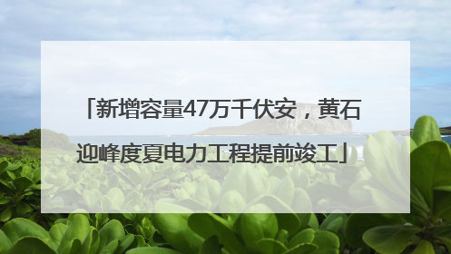 新增容量47万千伏安，黄石迎峰度夏电力工程提前竣工