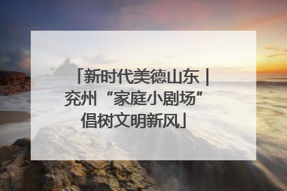 新时代美德山东｜兖州“家庭小剧场”倡树文明新风