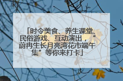 时令美食、养生课堂、民俗游戏、互动演出，“蔚冉生长月亮湾花市端午集”等你来打卡