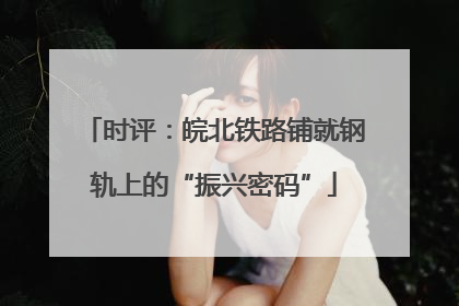 时评：皖北铁路铺就钢轨上的“振兴密码”