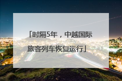 时隔5年，中越国际旅客列车恢复运行