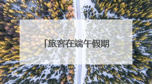 旅客在端午假期“粽”享平安