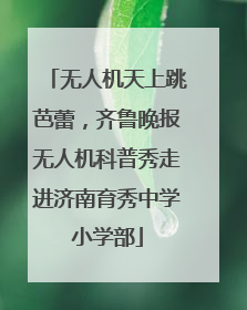 无人机天上跳芭蕾，齐鲁晚报无人机科普秀走进济南育秀中学小学部