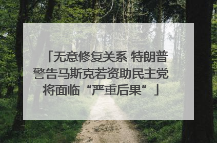 无意修复关系 特朗普警告马斯克若资助民主党将面临“严重后果”