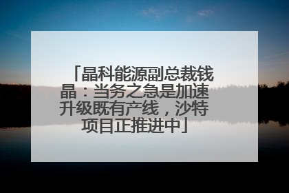 晶科能源副总裁钱晶：当务之急是加速升级既有产线，沙特项目正推进中
