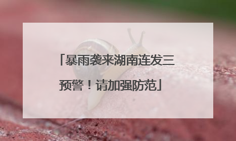暴雨袭来湖南连发三预警！请加强防范