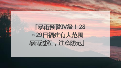 暴雨预警Ⅳ级！28~29日福建有大范围暴雨过程，注意防范
