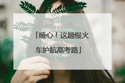 暖心！这趟慢火车护航高考路