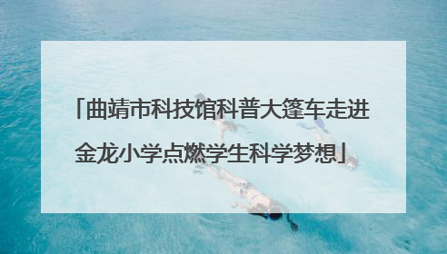 曲靖市科技馆科普大篷车走进金龙小学点燃学生科学梦想