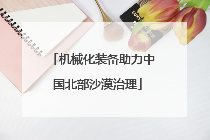 机械化装备助力中国北部沙漠治理