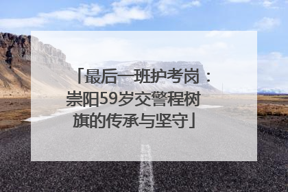 最后一班护考岗：崇阳59岁交警程树旗的传承与坚守