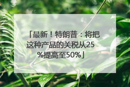 最新！特朗普：将把这种产品的关税从25%提高至50%