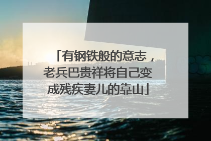 有钢铁般的意志，老兵巴贵祥将自己变成残疾妻儿的靠山