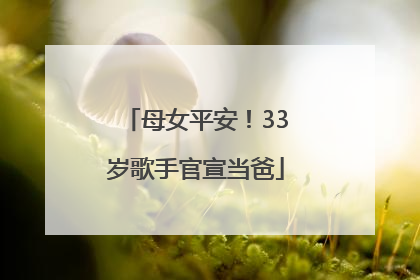 母女平安！33岁歌手官宣当爸