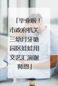 毕业啦！市政府机关三幼月牙塘园区娃娃用文艺汇演谢师恩