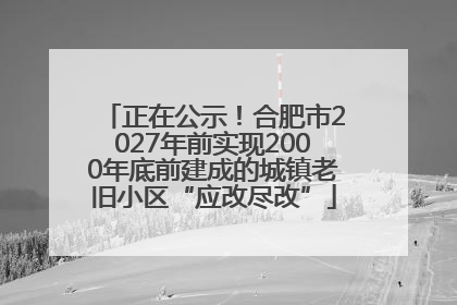 正在公示！合肥市2027年前实现2000年底前建成的城镇老旧小区“应改尽改”