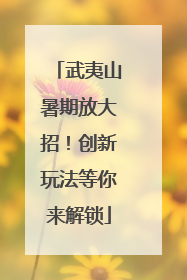 武夷山暑期放大招！创新玩法等你来解锁