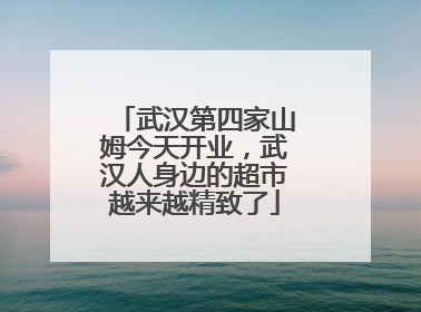 武汉第四家山姆今天开业，武汉人身边的超市越来越精致了