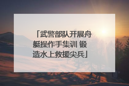 武警部队开展舟艇操作手集训 锻造水上救援尖兵