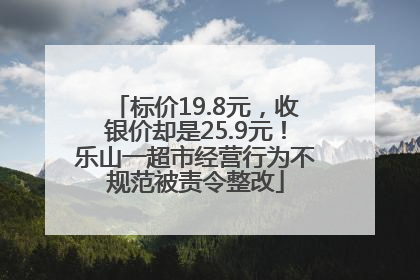 标价19.8元，收银价却是25.9元！乐山一超市经营行为不规范被责令整改