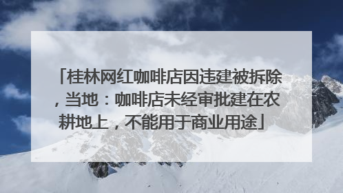 桂林网红咖啡店因违建被拆除，当地：咖啡店未经审批建在农耕地上，不能用于商业用途