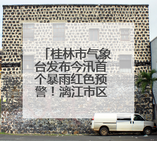 桂林市气象台发布今汛首个暴雨红色预警！漓江市区段或于午后迎来洪峰