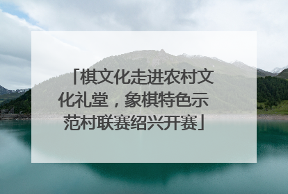 棋文化走进农村文化礼堂，象棋特色示范村联赛绍兴开赛