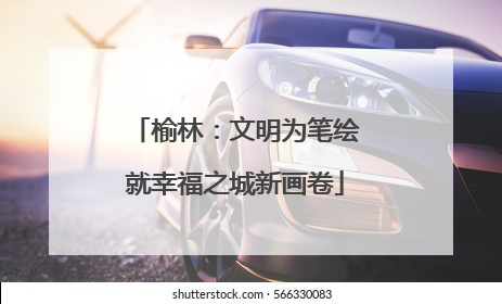 榆林：文明为笔绘就幸福之城新画卷