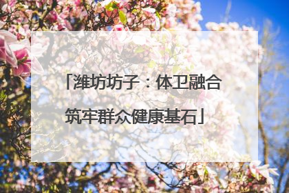 潍坊坊子：体卫融合筑牢群众健康基石
