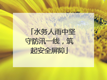 水务人雨中坚守防汛一线，筑起安全屏障