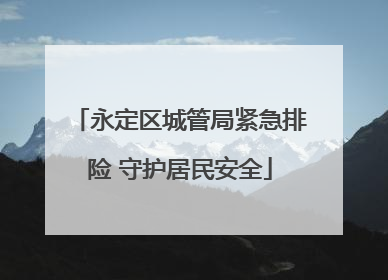 永定区城管局紧急排险 守护居民安全