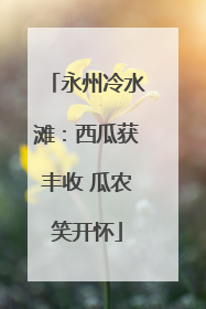 永州冷水滩：西瓜获丰收 瓜农笑开怀