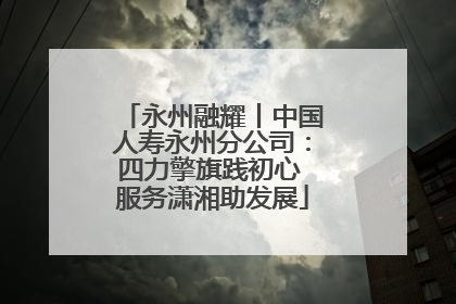 永州融耀丨中国人寿永州分公司：四力擎旗践初心 服务潇湘助发展